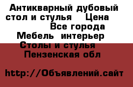 Антикварный дубовый стол и стулья  › Цена ­ 150 000 - Все города Мебель, интерьер » Столы и стулья   . Пензенская обл.